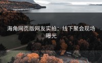 海角网页版网友实拍：线下聚会现场曝光