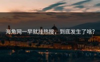 海角网一早就挂热搜，到底发生了啥？