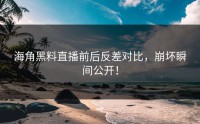 海角黑料直播前后反差对比，崩坏瞬间公开！