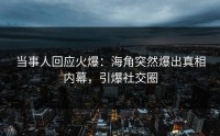 当事人回应火爆：海角突然爆出真相内幕，引爆社交圈