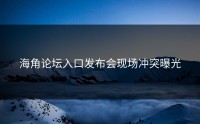 海角论坛入口发布会现场冲突曝光