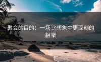 聚会的目的：一场比想象中更深刻的相聚