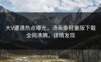 大V遭遇热点曝光，汤头条轻量版下载全网沸腾，详情发现