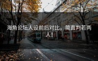 海角论坛人设前后对比，简直判若两人！