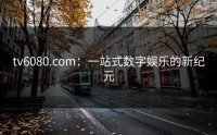 tv6080.com：一站式数字娱乐的新纪元