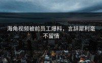 海角视频被前员工爆料，言辞犀利毫不留情