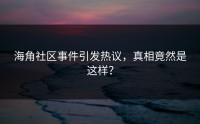海角社区事件引发热议，真相竟然是这样？