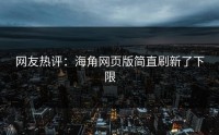 网友热评：海角网页版简直刷新了下限