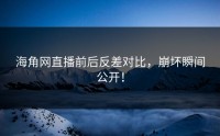 海角网直播前后反差对比，崩坏瞬间公开！