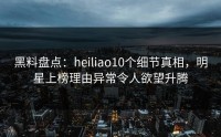 黑料盘点：heiliao10个细节真相，明星上榜理由异常令人欲望升腾