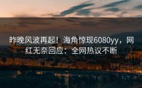 昨晚风波再起！海角惊现6080yy，网红无奈回应：全网热议不断