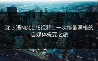 沈芯语MD0076视频：一次能量满格的自媒体蜕变之旅