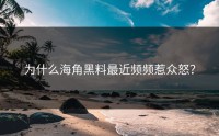 为什么海角黑料最近频频惹众怒？