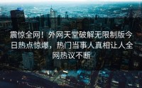 震惊全网！外网天堂破解无限制版今日热点惊爆，热门当事人真相让人全网热议不断