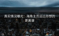 真实情况曝光：海角主页远比你想的更离谱