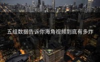 五组数据告诉你海角视频到底有多炸