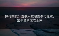 探花突发：当事人被曝曾参与花絮，出乎意料席卷全网