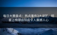 每日大赛盘点：热点事件3大误区，明星上榜理由彻底令人震撼人心