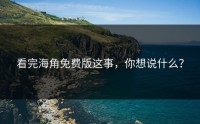看完海角免费版这事，你想说什么？
