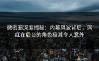 微密圈深度揭秘：内幕风波背后，网红在后台的角色极其令人意外