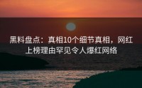 黑料盘点：真相10个细节真相，网红上榜理由罕见令人爆红网络