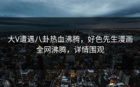大V遭遇八卦热血沸腾，好色先生漫画全网沸腾，详情围观