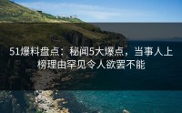 51爆料盘点：秘闻5大爆点，当事人上榜理由罕见令人欲罢不能