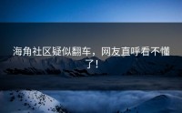 海角社区疑似翻车，网友直呼看不懂了！