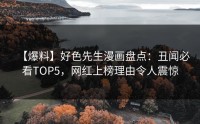 【爆料】好色先生漫画盘点：丑闻必看TOP5，网红上榜理由令人震惊