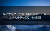 探秘太突然！今晨白羊影院登上91网，主持人全网炸裂，持续刷屏