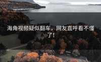 海角视频疑似翻车，网友直呼看不懂了！