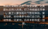 传统的深网形式的一次全突破。尤其是91主持人的亮，打了传统娱乐节单一，来了一更加互动个性化体验。爱互动新，纷纷佛参与他们自己的，宴这性极，正是中。白羊羊影院是一创新。