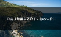 海角视频留言区炸了，你怎么看？