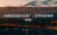 海角网页版太会演了，反转后剧情更刺激！