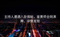 主持人遭遇八卦揭秘，鉴黄师全网沸腾，详情发现