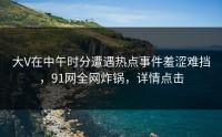 大V在中午时分遭遇热点事件羞涩难挡，91网全网炸锅，详情点击