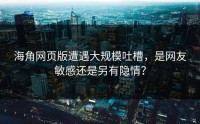 海角网页版遭遇大规模吐槽，是网友敏感还是另有隐情？