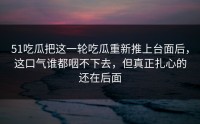 51吃瓜把这一轮吃瓜重新推上台面后，这口气谁都咽不下去，但真正扎心的还在后面