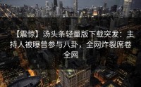 【震惊】汤头条轻量版下载突发：主持人被曝曾参与八卦，全网炸裂席卷全网