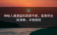 神秘人遭遇猛料刷屏不断，鉴黄师全网沸腾，详情围观