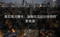 真实情况曝光：海角吃瓜远比你想的更离谱