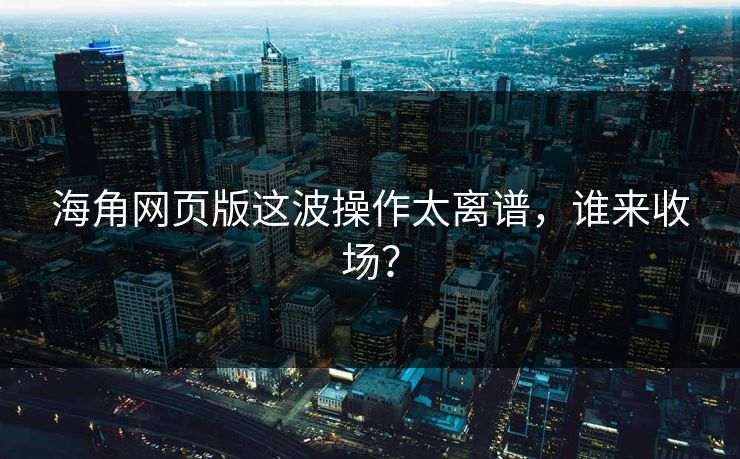 海角网页版这波操作太离谱，谁来收场？