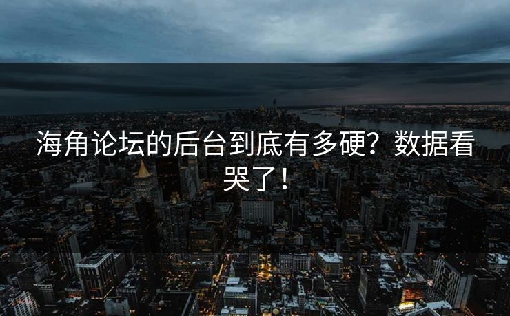 海角论坛的后台到底有多硬？数据看哭了！