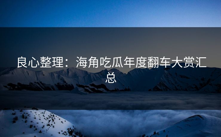良心整理：海角吃瓜年度翻车大赏汇总
