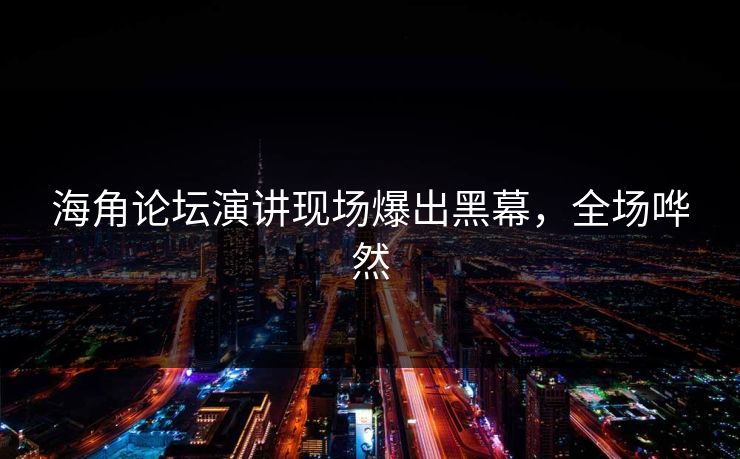 海角论坛演讲现场爆出黑幕，全场哗然