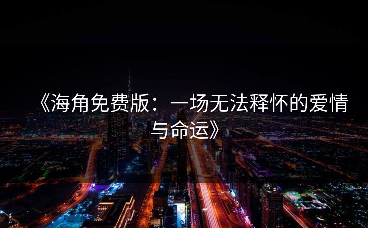 《海角免费版：一场无法释怀的爱情与命运》