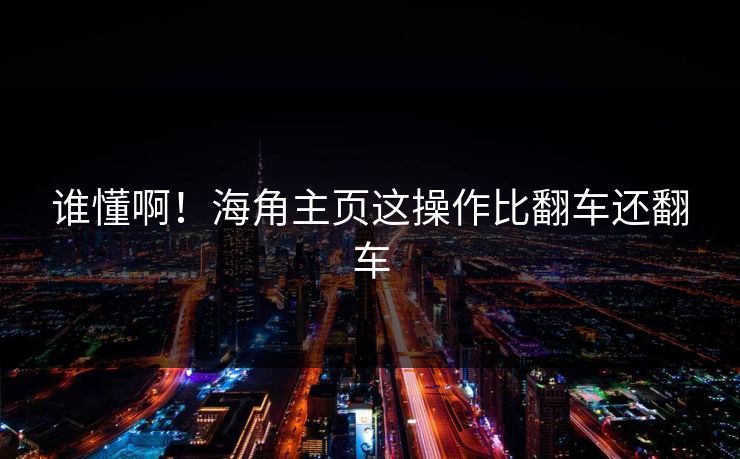 谁懂啊！海角主页这操作比翻车还翻车
