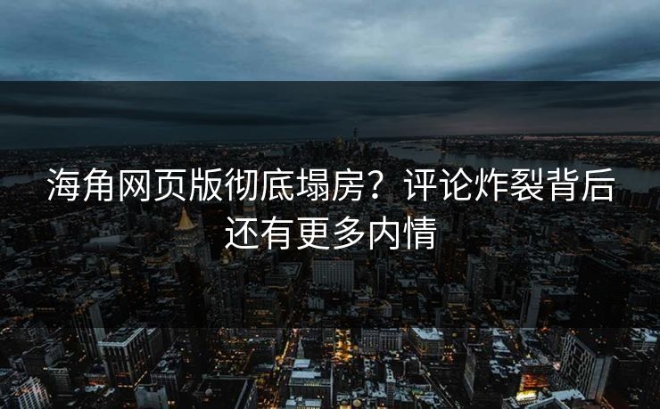 海角网页版彻底塌房？评论炸裂背后还有更多内情