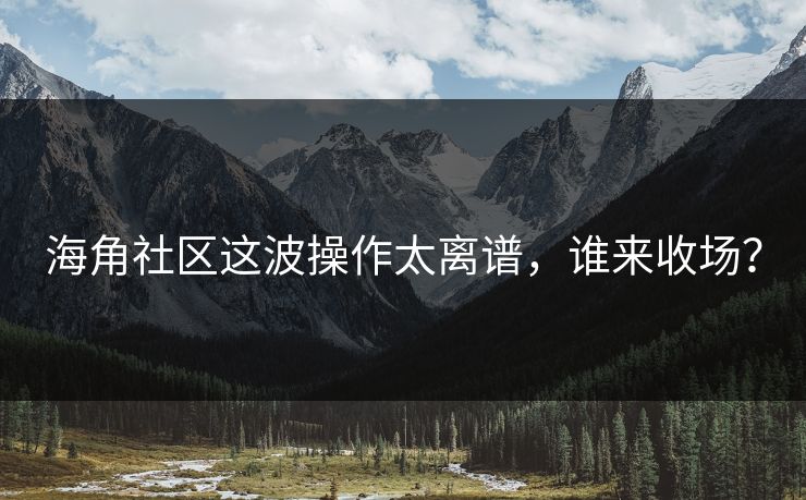 海角社区这波操作太离谱，谁来收场？