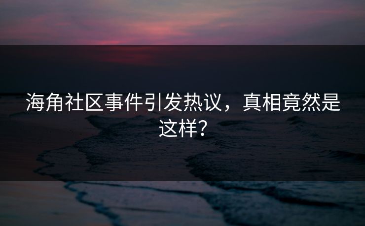 海角社区事件引发热议，真相竟然是这样？